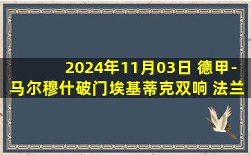 2024年11月03日 德甲-马尔穆什破门埃基蒂克双响 法兰克福7-2狂胜波鸿